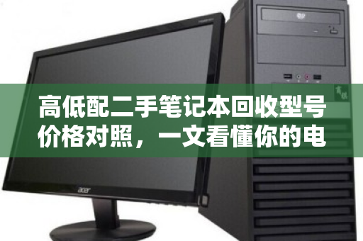 高低配二手笔记本回收型号价格对照,一文看懂你的电脑值多少钱 高低配二手笔记本回收型号价格对照,一文看懂你的电脑值多少钱