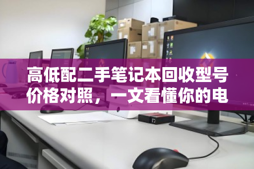 高低配二手笔记本回收型号价格对照,一文看懂你的电脑值多少钱 高低配二手笔记本回收型号价格对照,一文看懂你的电脑值多少钱