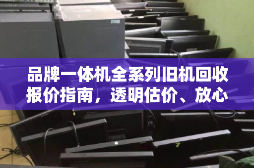 品牌一体机全系列旧机回收报价指南，透明估价、放心变现
