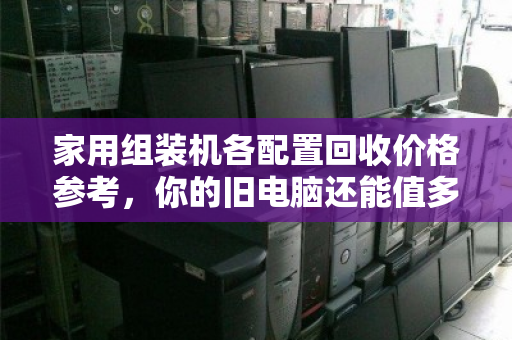 家用组装机各配置回收价格参考，你的旧电脑还能值多少钱？