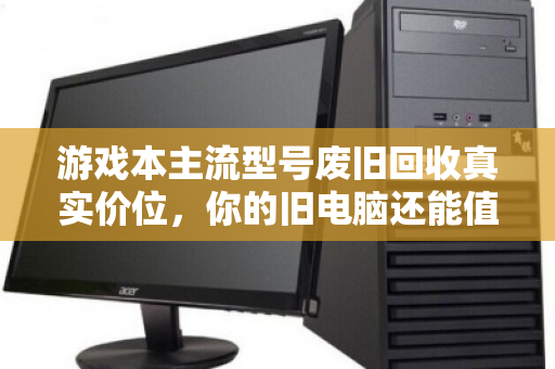 游戏本主流型号废旧回收真实价位，你的旧电脑还能值多少钱？
