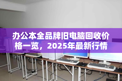 办公本全品牌旧电脑回收价格一览，2025年最新行情与避坑指南