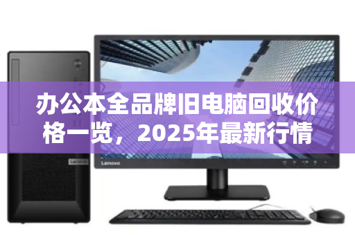 办公本全品牌旧电脑回收价格一览，2025年最新行情与避坑指南