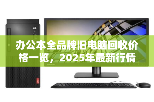 办公本全品牌旧电脑回收价格一览，2025年最新行情与避坑指南