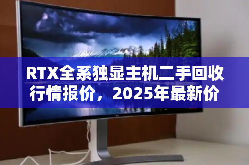 RTX全系独显主机二手回收行情报价，2025年最新价格走势与避坑指南