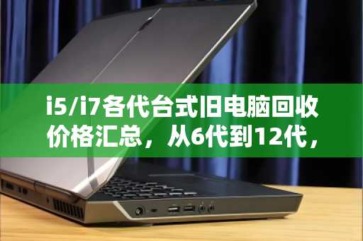 i5/i7各代台式旧电脑回收价格汇总，从6代到12代，你的旧电脑还值多少钱？