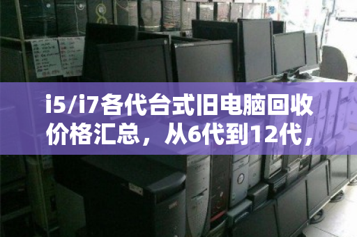 i5/i7各代台式旧电脑回收价格汇总，从6代到12代，你的旧电脑还值多少钱？