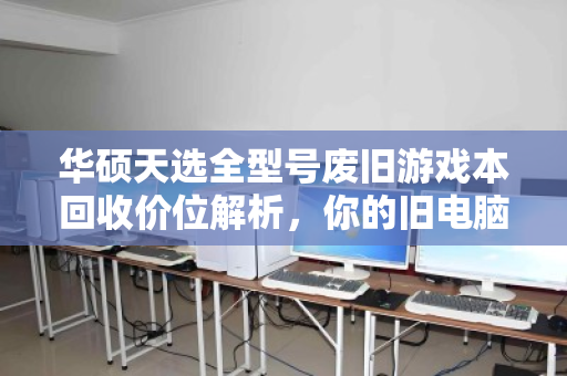 华硕天选全型号废旧游戏本回收价位解析,你的旧电脑还值多少钱? 华硕天选全型号废旧游戏本回收价位解析,你的旧电脑还值多少钱?