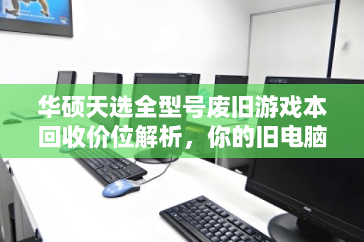 华硕天选全型号废旧游戏本回收价位解析,你的旧电脑还值多少钱? 华硕天选全型号废旧游戏本回收价位解析,你的旧电脑还值多少钱?