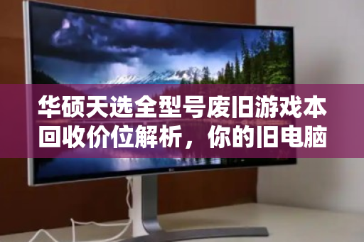 华硕天选全型号废旧游戏本回收价位解析，你的旧电脑还值多少钱？