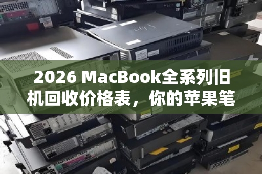 2026 MacBook全系列旧机回收价格表，你的苹果笔记本还值多少钱？