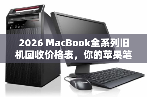 2026 MacBook全系列旧机回收价格表，你的苹果笔记本还值多少钱？