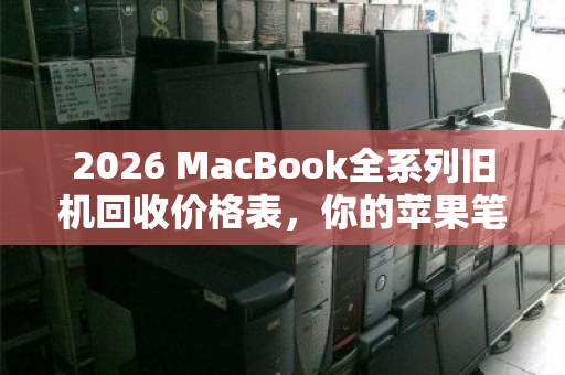 2026 MacBook全系列旧机回收价格表，你的苹果笔记本还值多少钱？