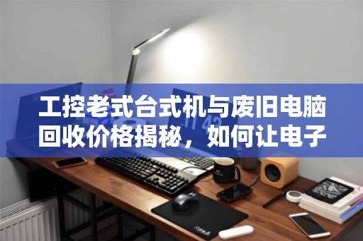 工控老式台式机与废旧电脑回收价格揭秘，如何让电子垃圾变隐形财富？