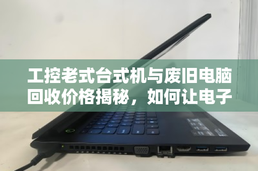 工控老式台式机与废旧电脑回收价格揭秘，如何让电子垃圾变隐形财富？