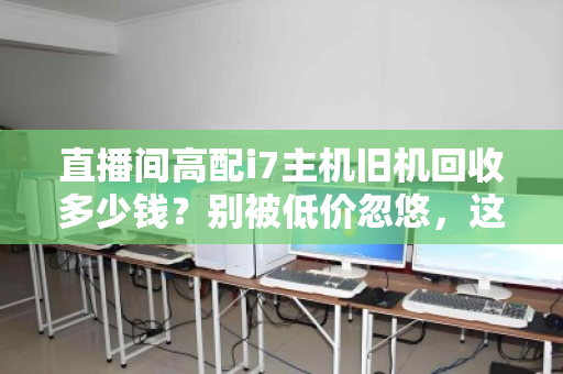 直播间高配i7主机旧机回收多少钱？别被低价忽悠，这份估价指南请收好