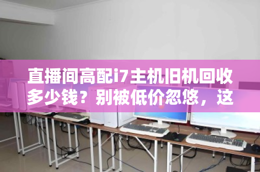 直播间高配i7主机旧机回收多少钱？别被低价忽悠，这份估价指南请收好
