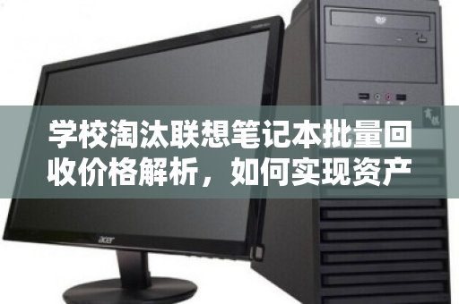 学校淘汰联想笔记本批量回收价格解析，如何实现资产价值最大化？