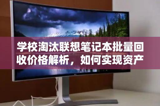 学校淘汰联想笔记本批量回收价格解析，如何实现资产价值最大化？