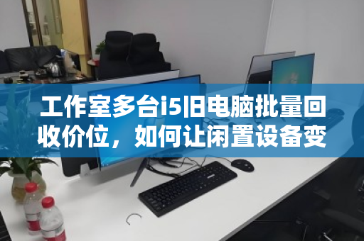 工作室多台i5旧电脑批量回收价位，如何让闲置设备变现最大化
