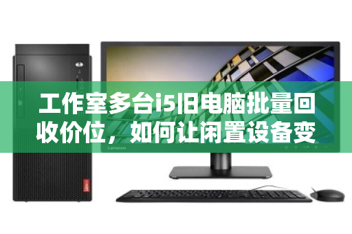工作室多台i5旧电脑批量回收价位，如何让闲置设备变现最大化