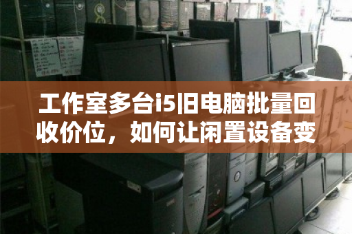 工作室多台i5旧电脑批量回收价位，如何让闲置设备变现最大化
