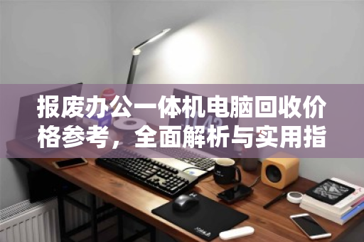 报废办公一体机电脑回收价格参考,全面解析与实用指南 报废办公一体机电脑回收价格参考,全面解析与实用指南