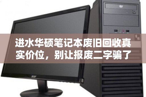 进水华硕笔记本废旧回收真实价位,别让报废二字骗了你 进水华硕笔记本废旧回收真实价位,别让报废二字骗了你