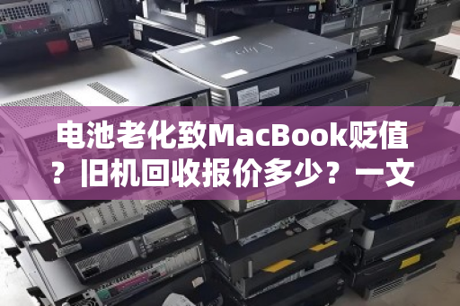 电池老化致MacBook贬值？旧机回收报价多少？一文读懂估价逻辑与变现策略
