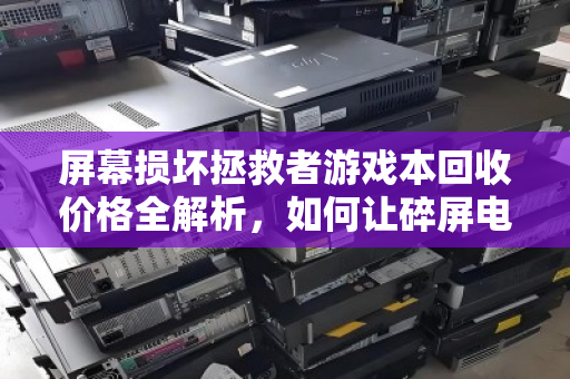 屏幕损坏拯救者游戏本回收价格全解析,如何让碎屏电脑价值最大化? 屏幕损坏拯救者游戏本回收价格全解析,如何让碎屏电脑价值最大化?