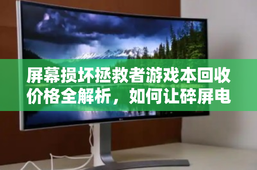 屏幕损坏拯救者游戏本回收价格全解析，如何让碎屏电脑价值最大化？