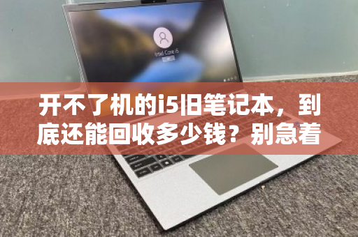 开不了机的i5旧笔记本,到底还能回收多少钱?别急着扔,答案可能让你意外 开不了机的i5旧笔记本,到底还能回收多少钱?别急着扔,答案可能让你意外