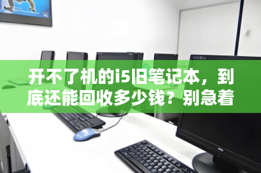 开不了机的i5旧笔记本,到底还能回收多少钱?别急着扔,答案可能让你意外 开不了机的i5旧笔记本,到底还能回收多少钱?别急着扔,答案可能让你意外