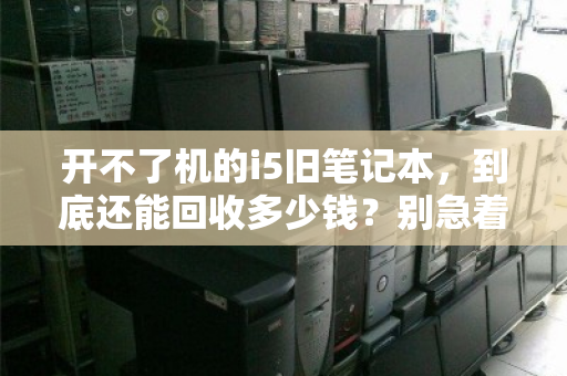 开不了机的i5旧笔记本，到底还能回收多少钱？别急着扔，答案可能让你意外