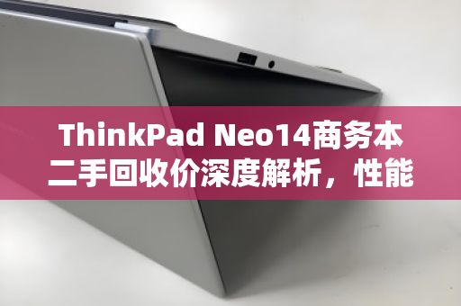 ThinkPad Neo14商务本二手回收价深度解析,性能、市场与保值密码 ThinkPad Neo14商务本二手回收价深度解析,性能、市场与保值密码
