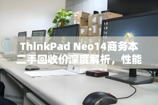ThinkPad Neo14商务本二手回收价深度解析,性能、市场与保值密码 ThinkPad Neo14商务本二手回收价深度解析,性能、市场与保值密码