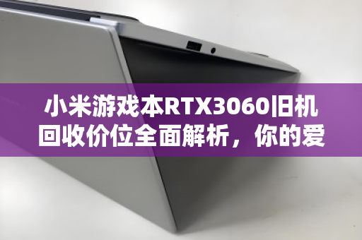 小米游戏本RTX3060旧机回收价位全面解析,你的爱机还能值多少钱? 小米游戏本RTX3060旧机回收价位全面解析,你的爱机还能值多少钱?