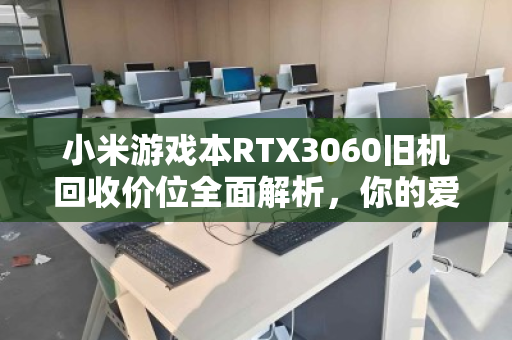小米游戏本RTX3060旧机回收价位全面解析,你的爱机还能值多少钱? 小米游戏本RTX3060旧机回收价位全面解析,你的爱机还能值多少钱?