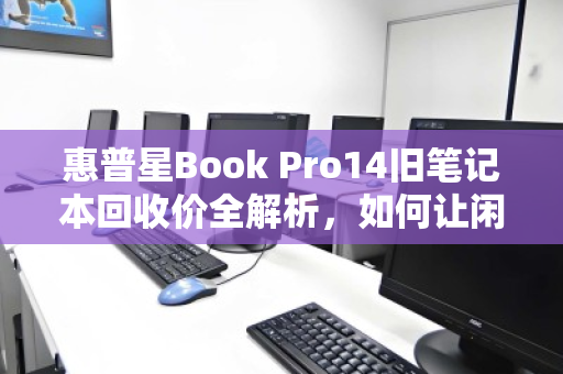 惠普星Book Pro14旧笔记本回收价全解析，如何让闲置设备价值最大化？
