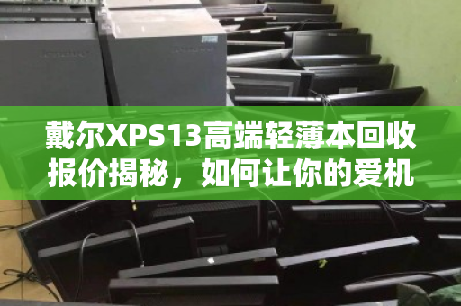 戴尔XPS13高端轻薄本回收报价揭秘,如何让你的爱机卖出真金价? 戴尔XPS13高端轻薄本回收报价揭秘,如何让你的爱机卖出真金价?