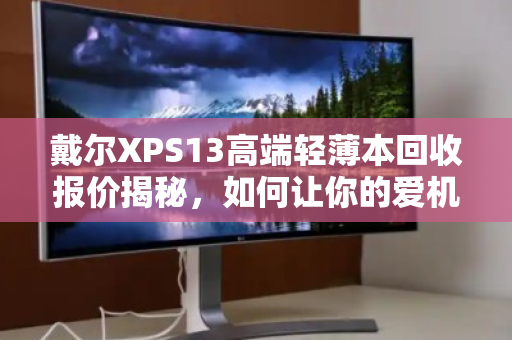 戴尔XPS13高端轻薄本回收报价揭秘,如何让你的爱机卖出真金价? 戴尔XPS13高端轻薄本回收报价揭秘,如何让你的爱机卖出真金价?