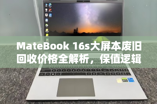 MateBook 16s大屏本废旧回收价格全解析,保值逻辑与变现指南 MateBook 16s大屏本废旧回收价格全解析,保值逻辑与变现指南