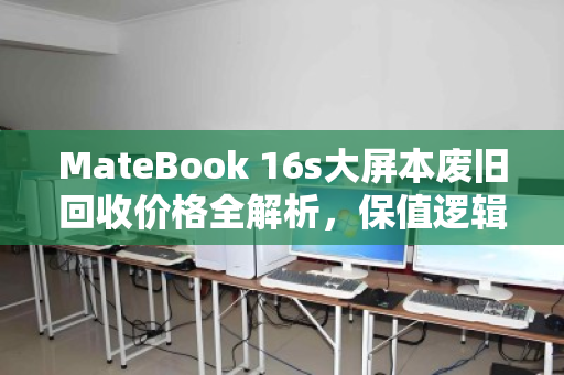 MateBook 16s大屏本废旧回收价格全解析,保值逻辑与变现指南 MateBook 16s大屏本废旧回收价格全解析,保值逻辑与变现指南