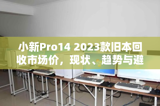 小新Pro14 2023款旧本回收市场价,现状、趋势与避坑指南 小新Pro14 2023款旧本回收市场价,现状、趋势与避坑指南