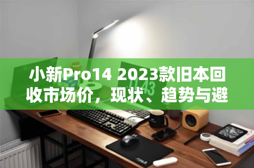 小新Pro14 2023款旧本回收市场价,现状、趋势与避坑指南 小新Pro14 2023款旧本回收市场价,现状、趋势与避坑指南