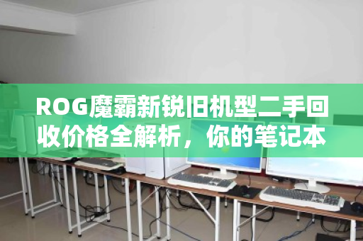 ROG魔霸新锐旧机型二手回收价格全解析,你的笔记本还能值多少钱? ROG魔霸新锐旧机型二手回收价格全解析,你的笔记本还能值多少钱?