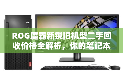 ROG魔霸新锐旧机型二手回收价格全解析，你的笔记本还能值多少钱？