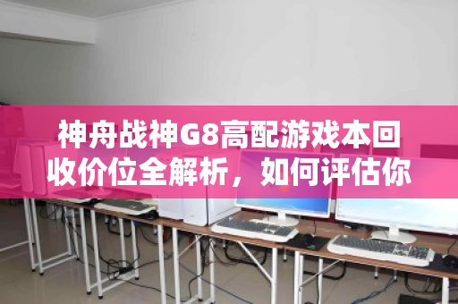 神舟战神G8高配游戏本回收价位全解析，如何评估你的爱机价值？