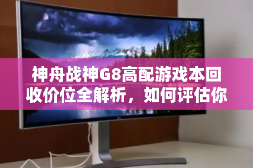 神舟战神G8高配游戏本回收价位全解析，如何评估你的爱机价值？
