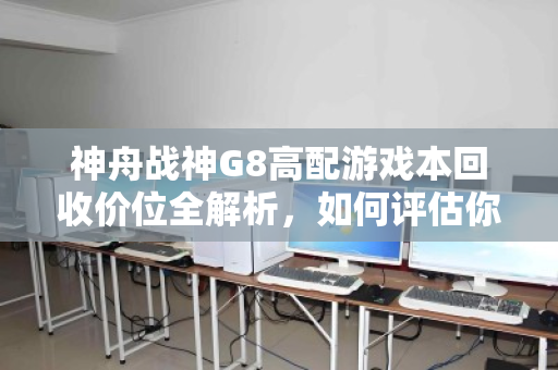 神舟战神G8高配游戏本回收价位全解析，如何评估你的爱机价值？